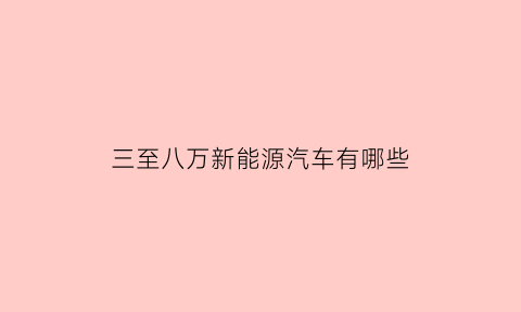 三至八万新能源汽车有哪些