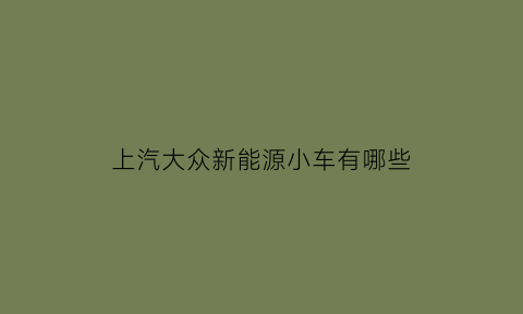 上汽大众新能源小车有哪些(上汽大众新能源小车有哪些车型)