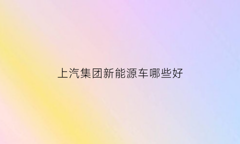 上汽集团新能源车哪些好