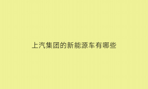 上汽集团的新能源车有哪些(上汽集团新能源汽车有哪些)