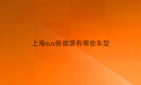 上海suv新能源有哪些车型(上海新能源车型及价格)