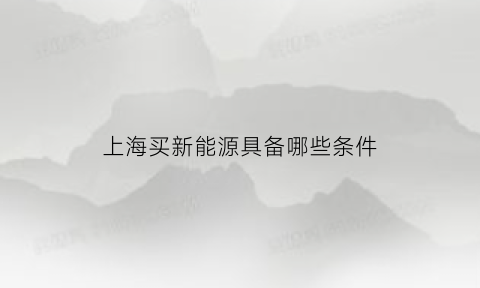 上海买新能源具备哪些条件(上海买新能源要什么条件)