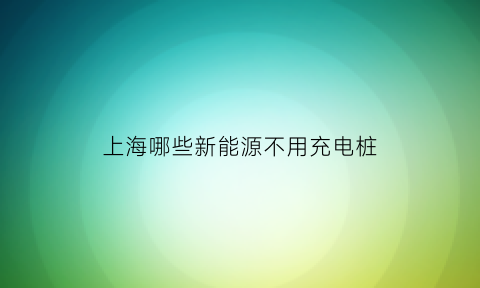 上海哪些新能源不用充电桩(上海哪些新能源不用充电桩的地方)