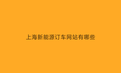 上海新能源订车网站有哪些(上海新能源购车资格怎么申请)