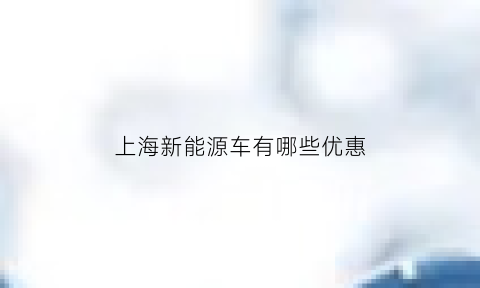 上海新能源车有哪些优惠(上海市关于新能源汽车优惠补贴政策)