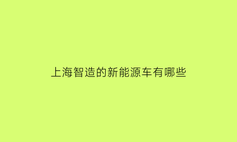 上海智造的新能源车有哪些