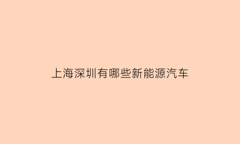 上海深圳有哪些新能源汽车(深圳新能源汽车上市公司有哪些)