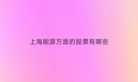 上海能源方面的股票有哪些(上海能源股票前景如何)