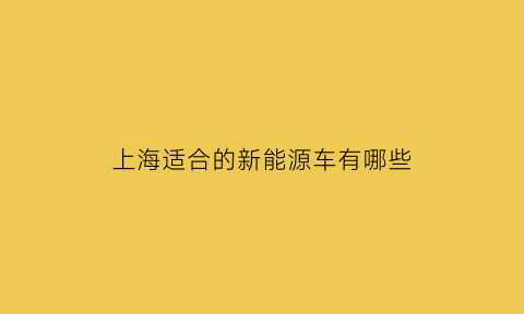 上海适合的新能源车有哪些(上海买什么新能源车)