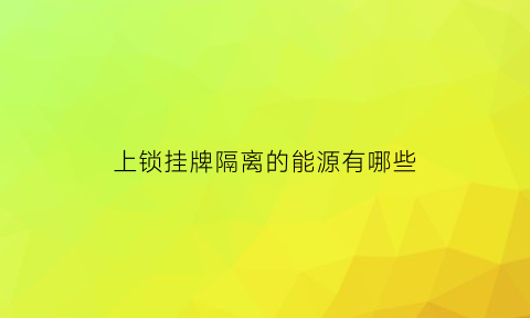 上锁挂牌隔离的能源有哪些