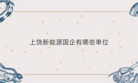 上饶新能源国企有哪些单位(上饶新能源国企有哪些单位招聘)