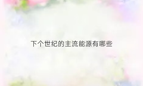 下个世纪的主流能源有哪些(下一个能源时代)