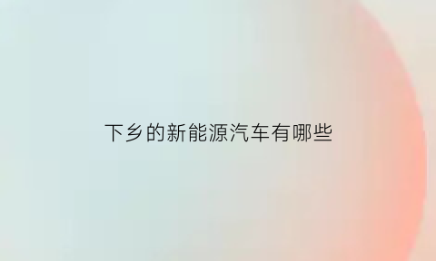 下乡的新能源汽车有哪些