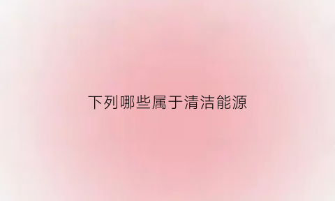 下列哪些属于清洁能源