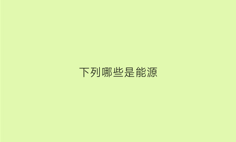 下列哪些是能源(下列哪些能源属于新能源)