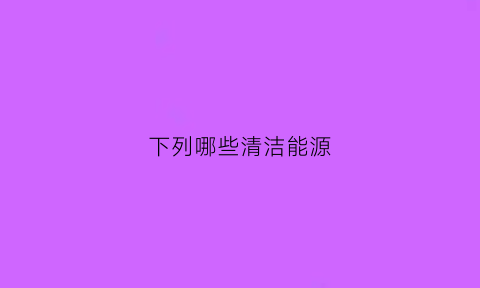 下列哪些清洁能源