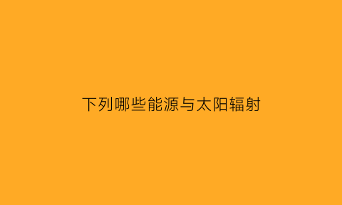 下列哪些能源与太阳辐射