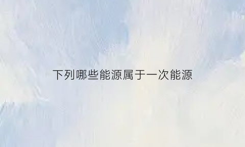 下列哪些能源属于一次能源