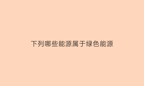 下列哪些能源属于绿色能源