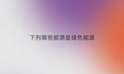 下列哪些能源是绿色能源