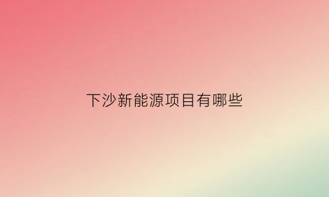 下沙新能源项目有哪些