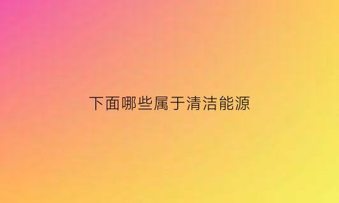 下面哪些属于清洁能源