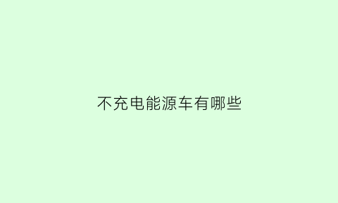 不充电能源车有哪些(不充电能源车有哪些牌子)