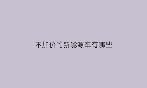 不加价的新能源车有哪些(不加价能买到车吗)