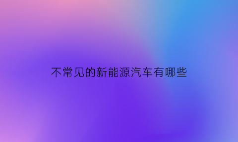 不常见的新能源汽车有哪些