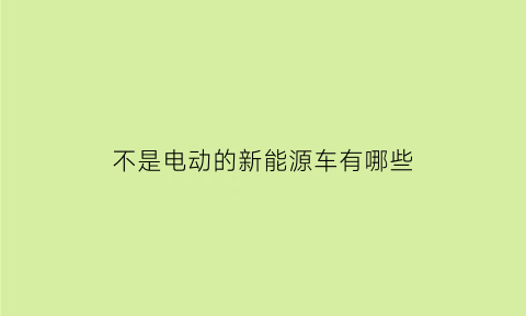 不是电动的新能源车有哪些(不是电动车是什么)