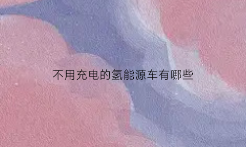 不用充电的氢能源车有哪些