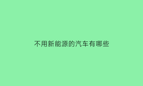 不用新能源的汽车有哪些(哪些新能源车不需要驾照)