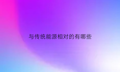 与传统能源相对的有哪些