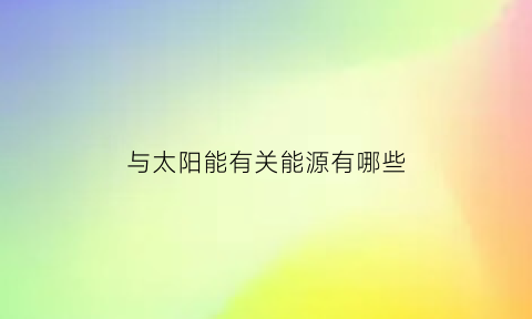 与太阳能有关能源有哪些