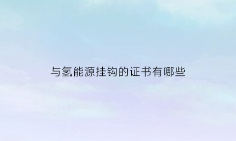 与氢能源挂钩的证书有哪些