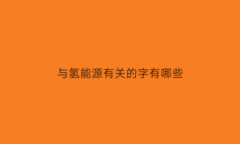 与氢能源有关的字有哪些(氢能源含义)