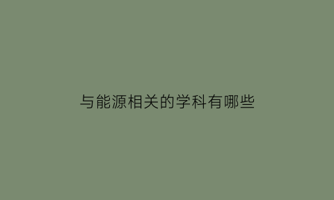 与能源相关的学科有哪些(与能源有关的物质)