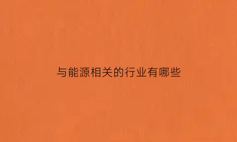 与能源相关的行业有哪些(与能源相关的行业有哪些岗位)