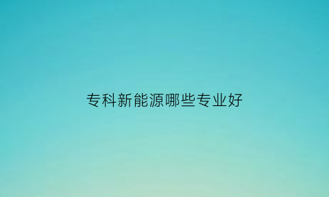 专科新能源哪些专业好