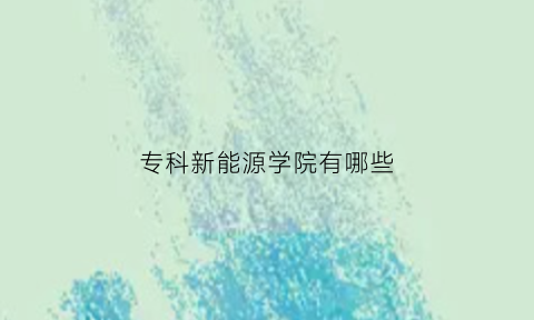 专科新能源学院有哪些(专科新能源学校)