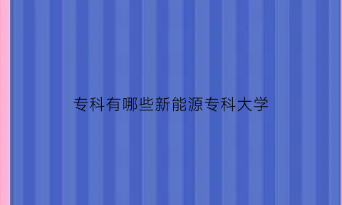 专科有哪些新能源专科大学