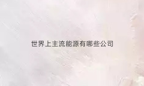 世界上主流能源有哪些公司