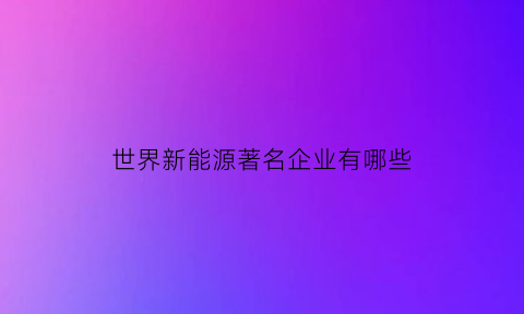 世界新能源著名企业有哪些