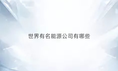 世界有名能源公司有哪些(世界能源企业100强)