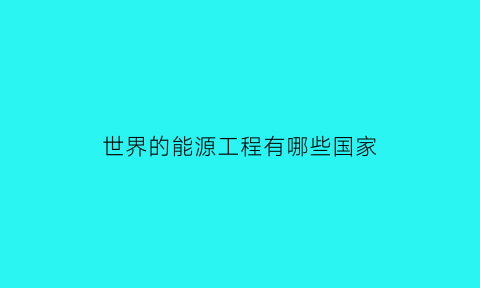 世界的能源工程有哪些国家