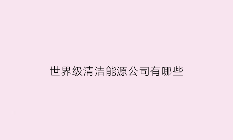 世界级清洁能源公司有哪些