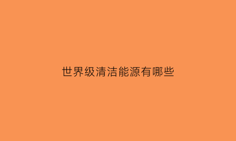 世界级清洁能源有哪些