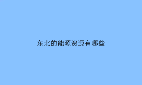 东北的能源资源有哪些