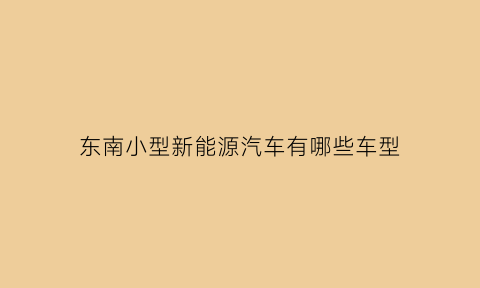 东南小型新能源汽车有哪些车型