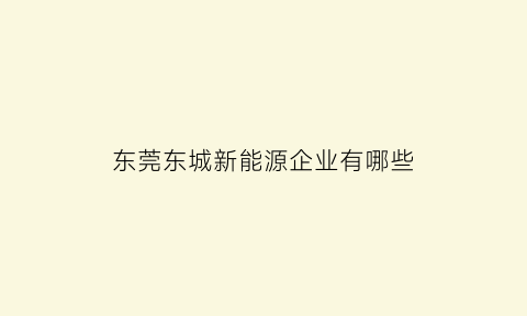 东莞东城新能源企业有哪些(东城新能源有限公司)